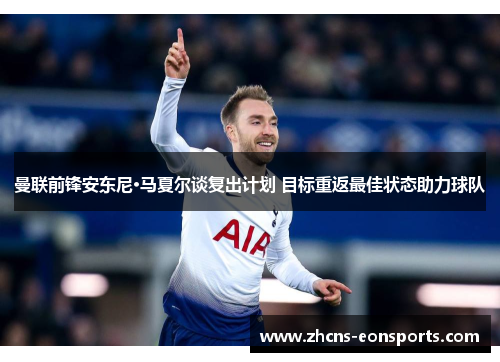 曼联前锋安东尼·马夏尔谈复出计划 目标重返最佳状态助力球队