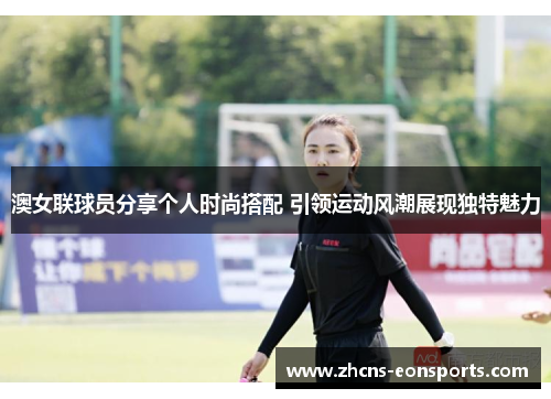 澳女联球员分享个人时尚搭配 引领运动风潮展现独特魅力