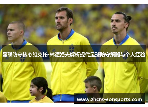 曼联防守核心维克托·林德洛夫解析现代足球防守策略与个人经验