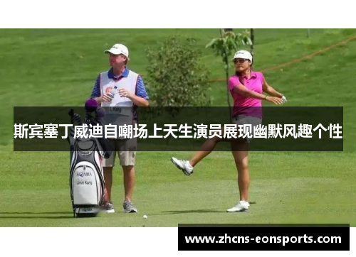 斯宾塞丁威迪自嘲场上天生演员展现幽默风趣个性