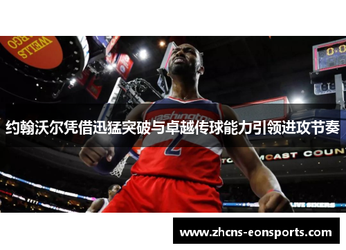 约翰沃尔凭借迅猛突破与卓越传球能力引领进攻节奏