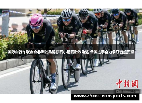 国际自行车联合会非洲公路锦标赛小组赛激烈角逐 各国选手全力争夺晋级资格