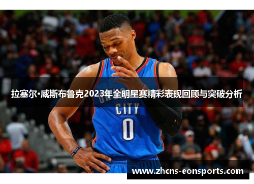 拉塞尔·威斯布鲁克2023年全明星赛精彩表现回顾与突破分析