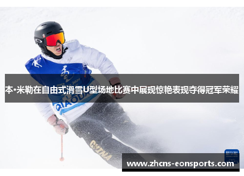 本·米勒在自由式滑雪U型场地比赛中展现惊艳表现夺得冠军荣耀