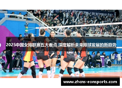 2025中国女排联赛五大看点 深度解析未来排球发展的新趋势