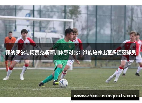 佩纳罗尔与阿贾克斯青训体系对比：谁能培养出更多顶级球员