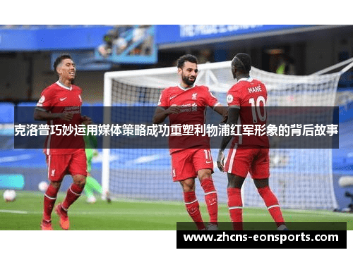 克洛普巧妙运用媒体策略成功重塑利物浦红军形象的背后故事