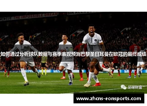 如何通过分析球队数据与赛季表现预测巴黎圣日耳曼在欧冠的最终成绩