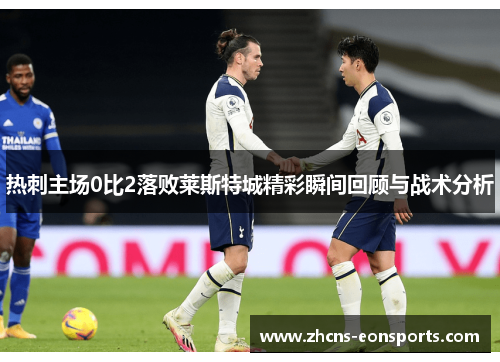 热刺主场0比2落败莱斯特城精彩瞬间回顾与战术分析