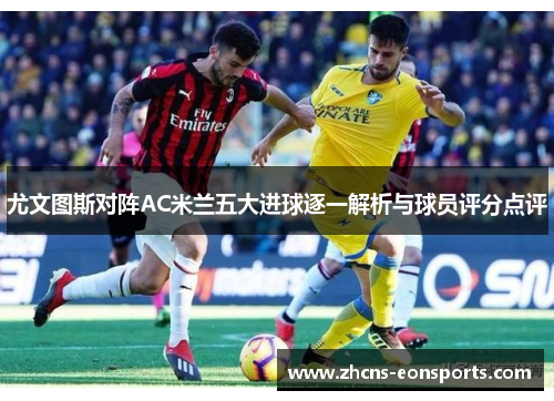 尤文图斯对阵AC米兰五大进球逐一解析与球员评分点评