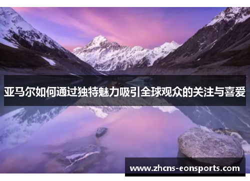 亚马尔如何通过独特魅力吸引全球观众的关注与喜爱