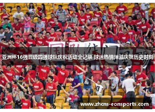 亚洲杯16强晋级四强球队庆祝活动全记录 球迷热情洋溢庆贺历史时刻