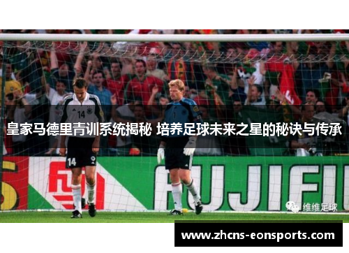 皇家马德里青训系统揭秘 培养足球未来之星的秘诀与传承