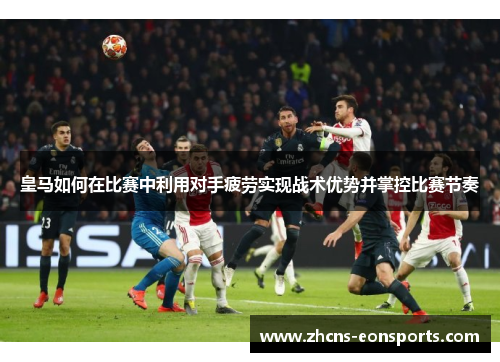 皇马如何在比赛中利用对手疲劳实现战术优势并掌控比赛节奏
