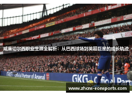 威廉切尔西职业生涯全解析：从巴西球场到英超巨星的成长轨迹