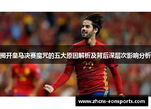 揭开皇马决赛魔咒的五大原因解析及背后深层次影响分析