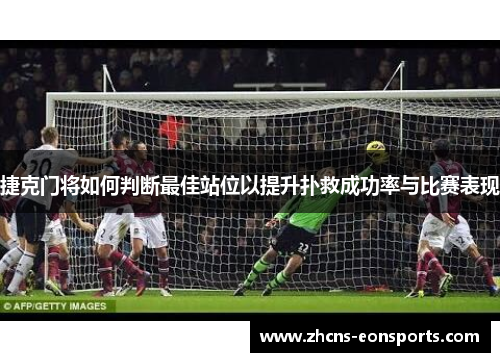 捷克门将如何判断最佳站位以提升扑救成功率与比赛表现