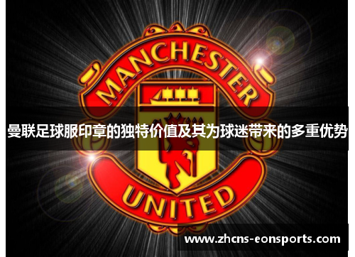 曼联足球服印章的独特价值及其为球迷带来的多重优势