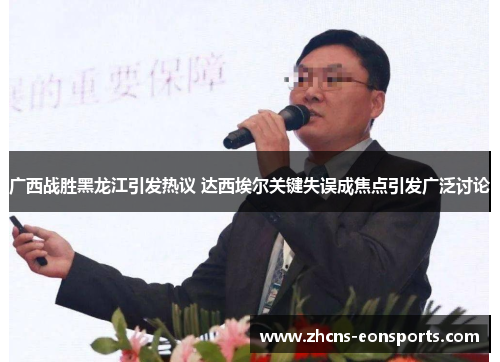 广西战胜黑龙江引发热议 达西埃尔关键失误成焦点引发广泛讨论 广西战胜黑龙江引发热议 达西埃尔关键失误成焦点引发广泛讨论