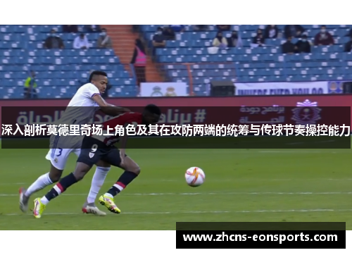 深入剖析莫德里奇场上角色及其在攻防两端的统筹与传球节奏操控能力