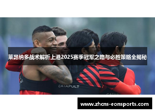 莱昂纳多战术解析上港2025赛季冠军之路与必胜策略全揭秘