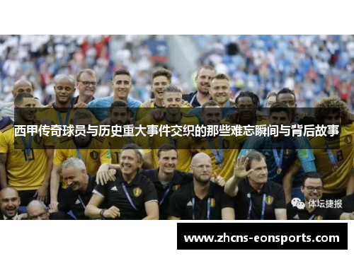 西甲传奇球员与历史重大事件交织的那些难忘瞬间与背后故事