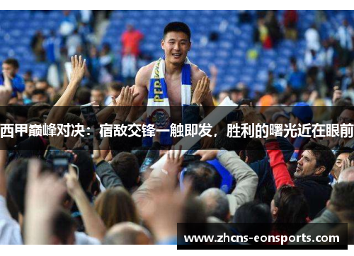 西甲巅峰对决:宿敌交锋一触即发,胜利的曙光近在眼前