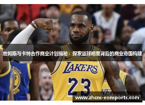 詹姆斯与卡特合作商业计划揭秘：探索篮球明星背后的商业帝国构建
