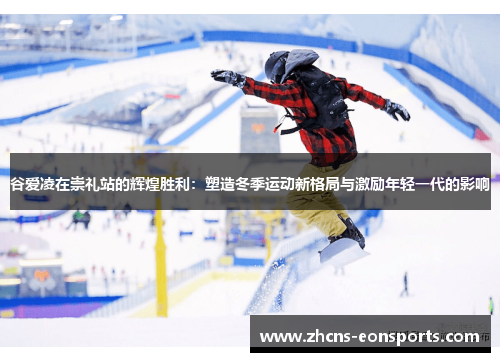 谷爱凌在崇礼站的辉煌胜利:塑造冬季运动新格局与激励年轻一代的影响