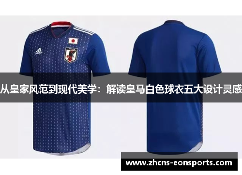 从皇家风范到现代美学:解读皇马白色球衣五大设计灵感 从皇家风范到现代美学:解读皇马白色球衣五大设计灵感