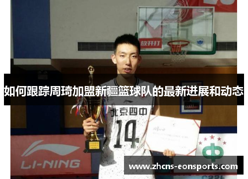 如何跟踪周琦加盟新疆篮球队的最新进展和动态