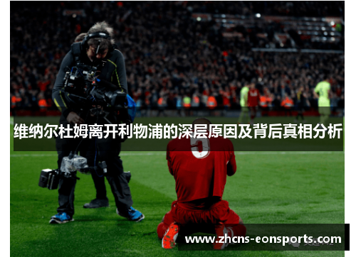 维纳尔杜姆离开利物浦的深层原因及背后真相分析