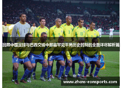 回顾中国足球与巴西交锋中那些罕见平局历史时刻的全面详尽解析篇