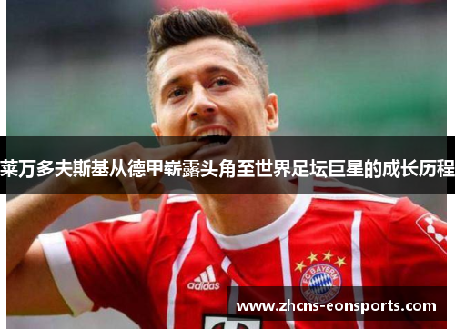 莱万多夫斯基从德甲崭露头角至世界足坛巨星的成长历程 莱万多夫斯基从德甲崭露头角至世界足坛巨星的成长历程