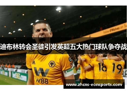 迪布林转会圣徒引发英超五大热门球队争夺战 迪布林转会圣徒引发英超五大热门球队争夺战