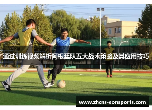 通过训练视频解析阿根廷队五大战术策略及其应用技巧 通过训练视频解析阿根廷队五大战术策略及其应用技巧
