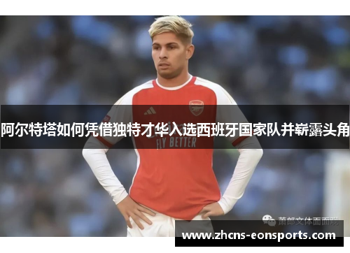 阿尔特塔如何凭借独特才华入选西班牙国家队并崭露头角