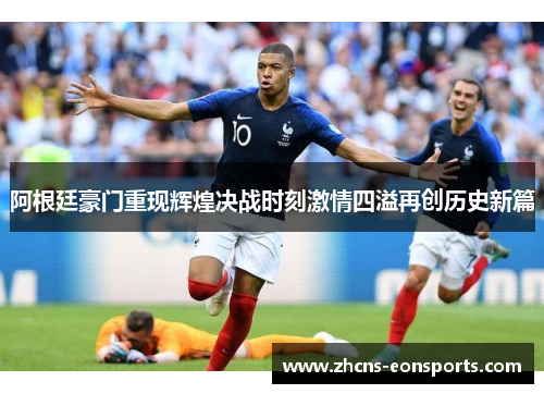 阿根廷豪门重现辉煌决战时刻激情四溢再创历史新篇