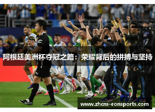 阿根廷美洲杯夺冠之路：荣耀背后的拼搏与坚持