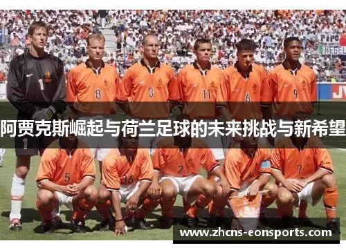 阿贾克斯崛起与荷兰足球的未来挑战与新希望